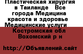 Пластическая хирургия в Таиланде - Все города Медицина, красота и здоровье » Медицинские услуги   . Костромская обл.,Вохомский р-н